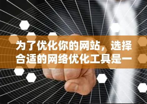 为了优化你的网站，选择合适的网络优化工具是一个系统且有效的过程。以下是一个有条理的指南，帮助你选择和使用适合的工具