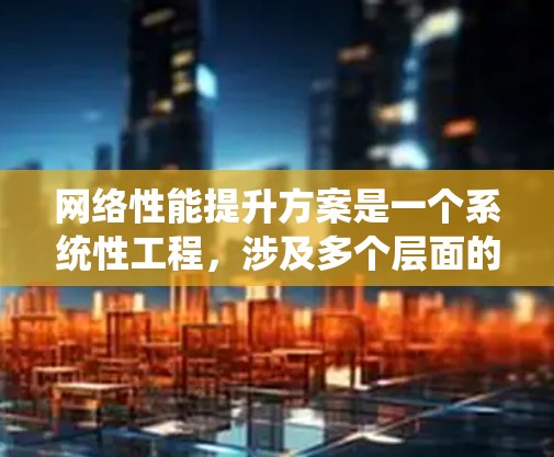 网络性能提升方案是一个系统性工程，涉及多个层面的优化和管理。以下是一步步的建议