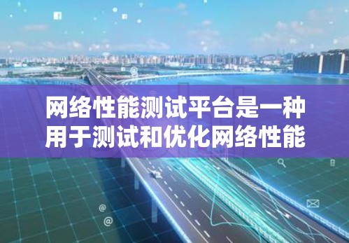 网络性能测试平台是一种用于测试和优化网络性能的工具，广泛应用于云计算、服务器网络等场景。以下是对该领域的详细介绍