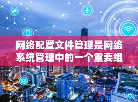 网络配置文件管理是网络系统管理中的一个重要组成部分，涉及设备文件、文件系统、网络连接和驱动的配置。以下是详细的步骤指南，帮助您更好地管理这些配置文件