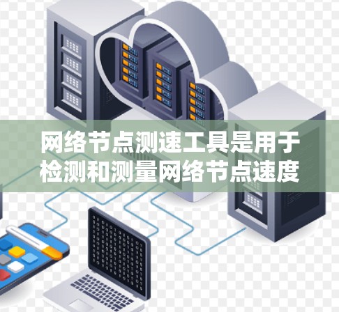 网络节点测速工具是用于检测和测量网络节点速度的工具，广泛应用于测试网络性能、优化配置和监控网络情况。以下是关于这些工具的详细总结