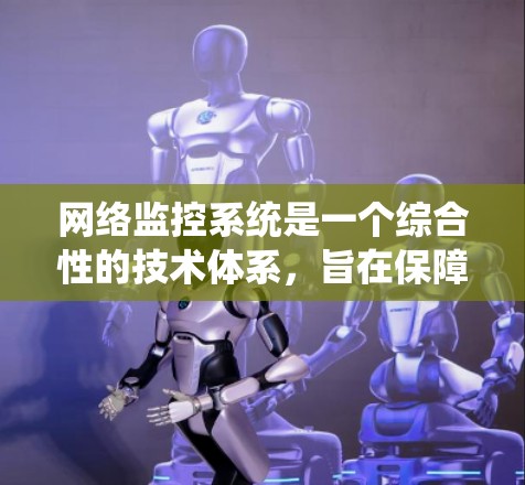 网络监控系统是一个综合性的技术体系，旨在保障网络环境的安全、高效和稳定运行。以下是该系统的详细结构和功能