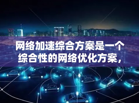 网络加速综合方案是一个综合性的网络优化方案，旨在通过多种技术手段提升网络性能、减少延迟，特别是在不同网络环境中优化网络连接。以下是一个综合的网络加速方案的步骤和方法