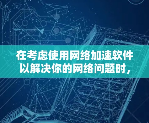 在考虑使用网络加速软件以解决你的网络问题时，以下是一个有条理的总结和建议