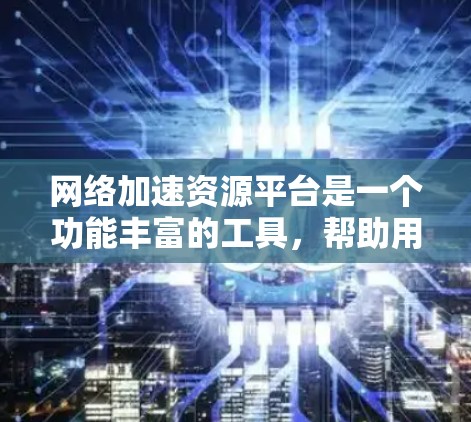 网络加速资源平台是一个功能丰富的工具，帮助用户更快地连接到互联网，加速多个网络连接，提供多种加速方式和对比分析，帮助用户选择最适合自己的加速方法。以下是针对网络加速资源平台的详细分析