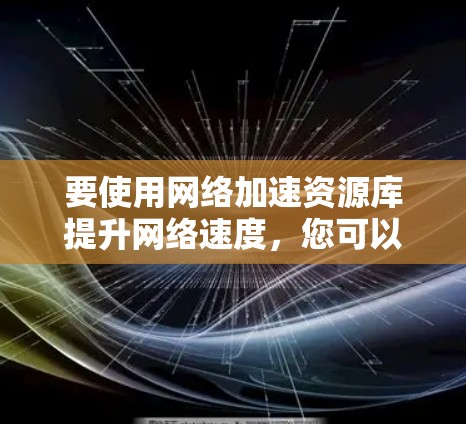要使用网络加速资源库提升网络速度，您可以按照以下步骤进行操作