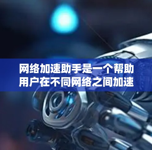 网络加速助手是一个帮助用户在不同网络之间加速或连接网络的工具。以下是一个系统性的指南，帮助你逐步使用网络加速助手