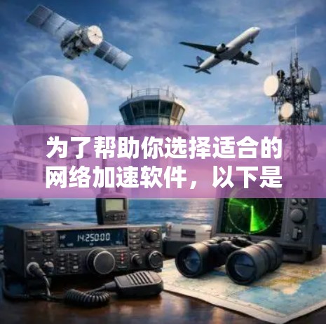 为了帮助你选择适合的网络加速软件，以下是综合考虑的因素和推荐