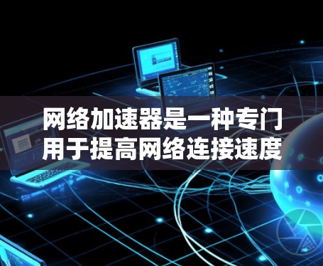 网络加速器是一种专门用于提高网络连接速度的工具。如果你正在寻找最新版本的网络加速器，以下是一些推荐的工具和推荐的网络加速器，涵盖了多种功能和平台