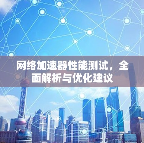 网络加速器性能测试，全面解析与优化建议