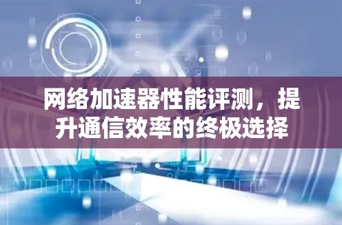 网络加速器性能评测，提升通信效率的终极选择