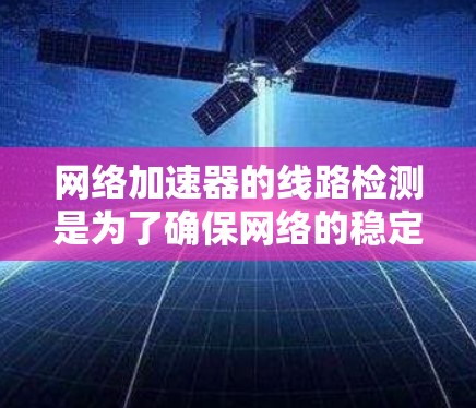 网络加速器的线路检测是为了确保网络的稳定性和延迟，从而更好地调整网络速度。以下是详细的总结和步骤说明