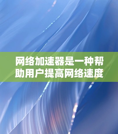 网络加速器是一种帮助用户提高网络速度和减少延迟的工具。以下是几种常见的网络加速器及其下载入口和方法