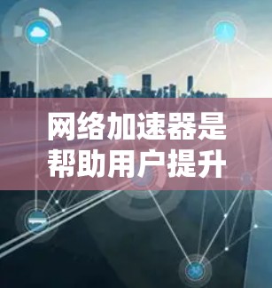 网络加速器是帮助用户提升网络速度的工具，尤其在手机网络不稳定的背景下使用。以下是使用免费网络加速器的详细步骤