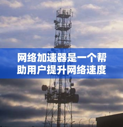 网络加速器是一个帮助用户提升网络速度的工具。以下是一些知名的网络加速器，供你参考