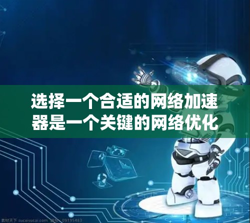 选择一个合适的网络加速器是一个关键的网络优化步骤，它直接影响到你的网络性能。以下是一个系统化的指南，帮助你选择适合自己的网络加速器