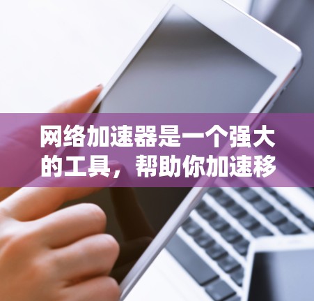 网络加速器是一个强大的工具，帮助你加速移动数据，提升数据恢复和使用效率。以下是一个系统性的指南，帮助你更好地使用网络加速器