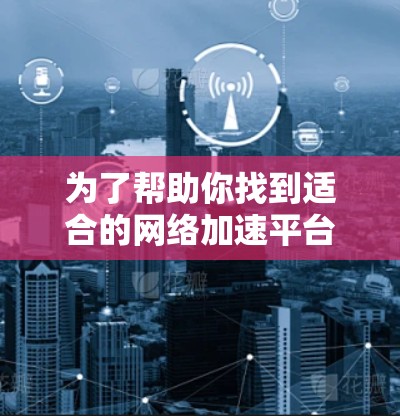 为了帮助你找到适合的网络加速平台，以下是一些推荐和比较