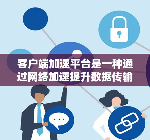 客户端加速平台是一种通过网络加速提升数据传输速度的工具，广泛应用于本地服务器和企业网络中。以下是对客户端加速平台的详细总结