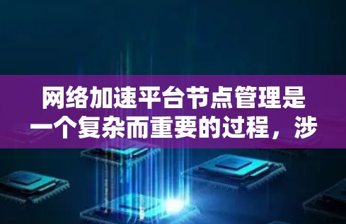 网络加速平台节点管理是一个复杂而重要的过程，涉及多个方面，以下是对节点管理的详细总结