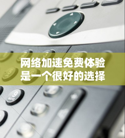 网络加速免费体验是一个很好的选择，尤其是对于那些不太在意网络延迟和延迟的朋友来说，免费网络加速工具可以让他们更快地连接到互联网。以下是几个提供免费网络加速体验的工具
