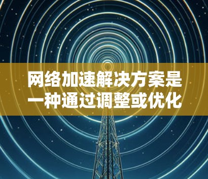 网络加速解决方案是一种通过调整或优化网络连接以提升下载速度和传输效率的技术。以下是详细介绍
