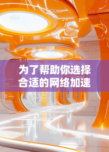 为了帮助你选择合适的网络加速工具，以下是一个逐步的指南，基于你的需求和考虑因素