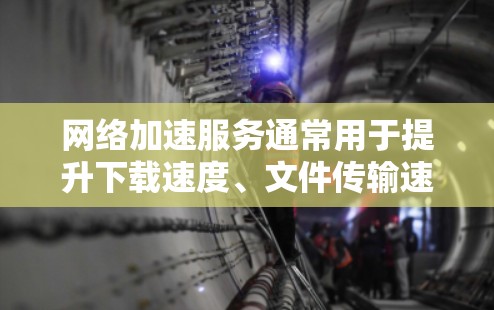 网络加速服务通常用于提升下载速度、文件传输速度或视频流速度，尤其是在使用手机或电脑时。连接体验是网络加速服务的关键因素之一，以下是网络加速服务连接体验的几个主要方面
