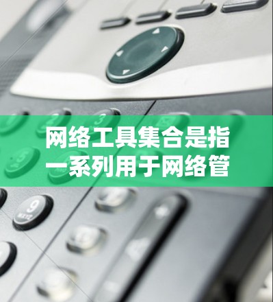 网络工具集合是指一系列用于网络管理和配置的软件、工具和服务。这些工具帮助用户管理网络环境，优化性能，解决常见问题等。网络工具集合通常包括以下几个类别