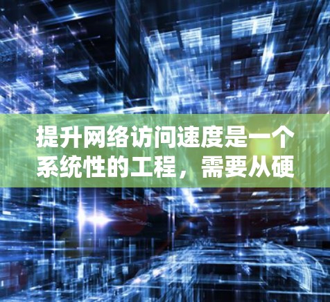 提升网络访问速度是一个系统性的工程，需要从硬件、软件和网络配置等多个方面进行全面优化。以下是对提升网络访问速度的详细总结