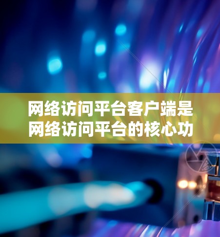 网络访问平台客户端是网络访问平台的核心功能，用于管理网络访问平台中的资源、用户和数据。以下是网络访问平台客户端的基本操作流程和常见问题的解决方案