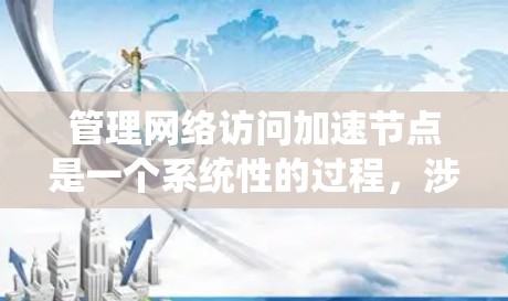 管理网络访问加速节点是一个系统性的过程，涉及硬件检查、配置、扩展和维护。以下是详细的步骤指南