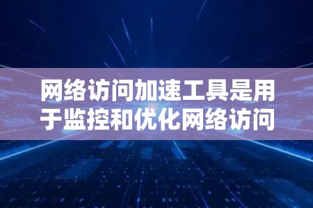 网络访问加速工具是用于监控和优化网络访问的工具，帮助减少延迟，提高网络性能。以下是对网络访问加速工具的详细解答