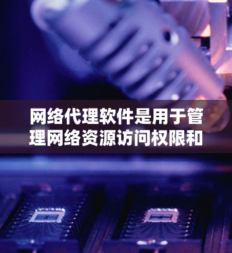 网络代理软件是用于管理网络资源访问权限和规则的工具。以下是详细的配置指南，帮助您正确配置该软件