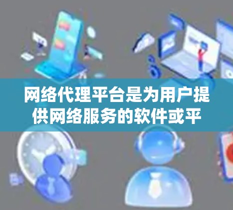 网络代理平台是为用户提供网络服务的软件或平台，帮助他们访问网络上的网站。以下是对网络代理平台的系统性总结