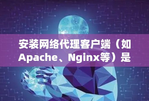 安装网络代理客户端（如Apache、Nginx等）是一个逐步的过程，涉及安装服务器、配置服务器、修改配置文件、部署客户端以及测试。以下是一般步骤，适用于安装 Apache客户端