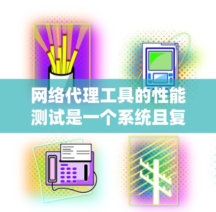 网络代理工具的性能测试是一个系统且复杂的过程，涉及多个步骤和因素。以下是对该过程的详细总结和建议