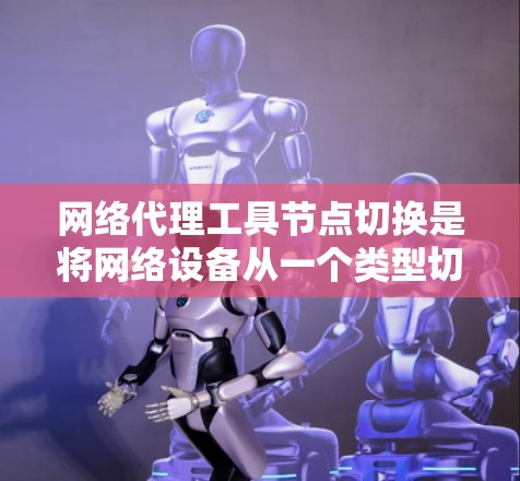 网络代理工具节点切换是将网络设备从一个类型切换到另一个类型的操作，通常用于设备的物理适配或配置转换。以下是详细的步骤指南