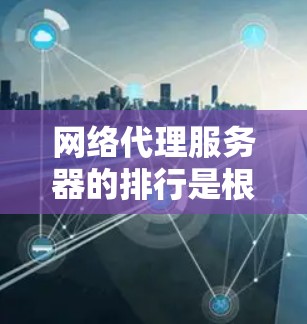 网络代理服务器的排行是根据多个关键指标来排序，这些指标通常包括性能、成本、扩展性、可靠性、安全性和响应时间等。以下是详细的分析和建议