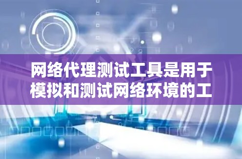 网络代理测试工具是用于模拟和测试网络环境的工具，广泛应用于测试人员在需要远程访问或实时操作网络设备时使用。以下是对这些工具的详细总结