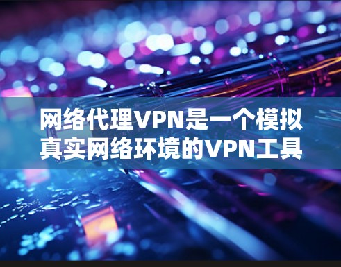 网络代理VPN是一个模拟真实网络环境的VPN工具，旨在提供更准确的测试和安全环境。以下是详细的步骤和建议