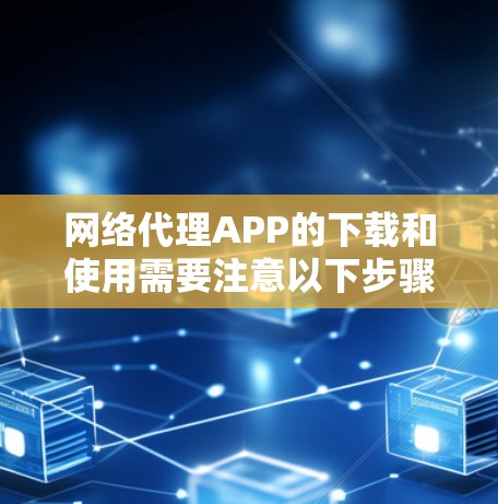 网络代理APP的下载和使用需要注意以下步骤，以确保安全和正确