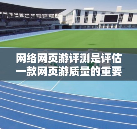 网络网页游评测是评估一款网页游质量的重要参考工具，提供了多维度的评价，帮助玩家和评测者更全面地了解游戏。以下是一些综合性的建议，帮助您更好地理解和使用网页游评测