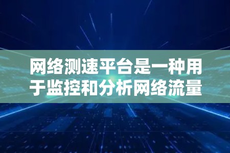 网络测速平台是一种用于监控和分析网络流量的技术工具，帮助用户和网络管理员了解网络的流量状态，预防网络攻击和网络问题，优化网络性能，提升用户体验。以下是对网络测速平台的详细介绍