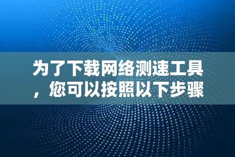 为了下载网络测速工具，您可以按照以下步骤操作