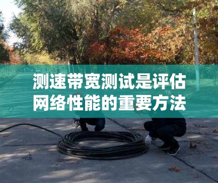 测速带宽测试是评估网络性能的重要方法，旨在确定网络能够处理的最大数据流量。通过以下步骤可以系统地进行测速带宽测试，并分析结果以优化网络性能