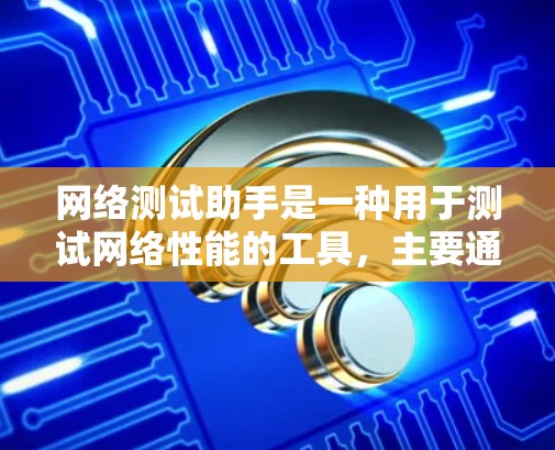 网络测试助手是一种用于测试网络性能的工具，主要通过模拟网络环境，运行特定的测试程序，从而评估网络的稳定性、带宽、延迟等参数。以下是关于网络测试助手的详细介绍