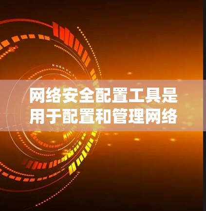 网络安全配置工具是用于配置和管理网络设备、系统软件和安全协议的工具。以下是一些常见的网络安全配置工具及其用途
