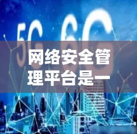 网络安全管理平台是一个全面的系统，旨在保护组织的网络和计算机系统，确保其安全性。以下是对该平台的详细分析和总结