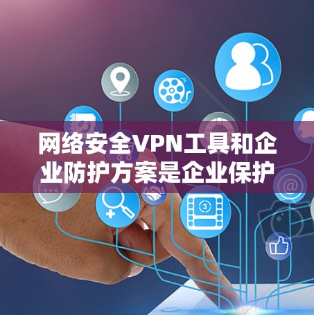 网络安全VPN工具和企业防护方案是企业保护内部网络和外部客户安全的重要环节。以下是一些常见的选择和建议